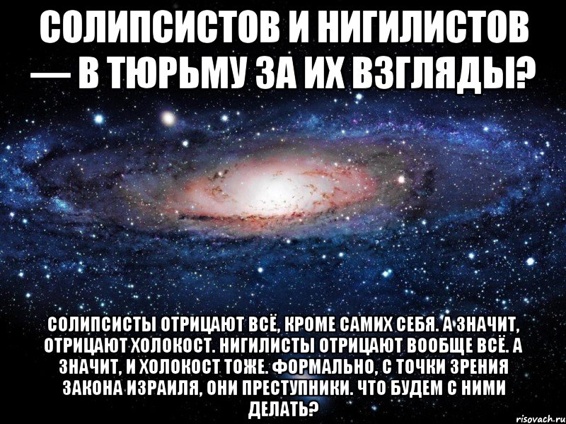 солипсистов и нигилистов — в тюрьму за их взгляды? солипсисты отрицают всё, кроме самих себя. а значит, отрицают холокост. нигилисты отрицают вообще всё. а значит, и холокост тоже. формально, с точки зрения закона израиля, они преступники. что будем с ними делать?, Мем Вселенная