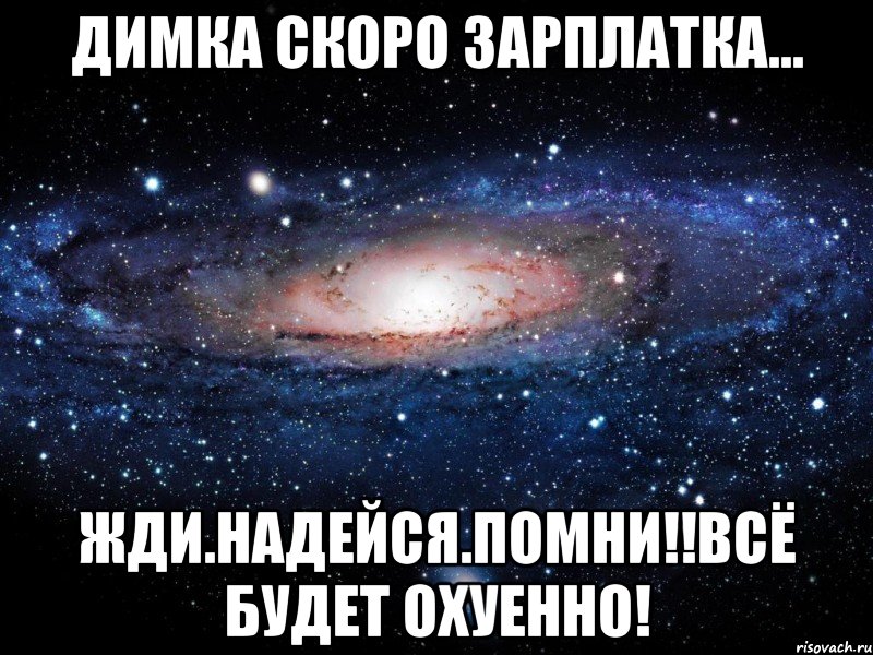 димка скоро зарплатка... жди.надейся.помни!!всё будет охуенно!, Мем Вселенная