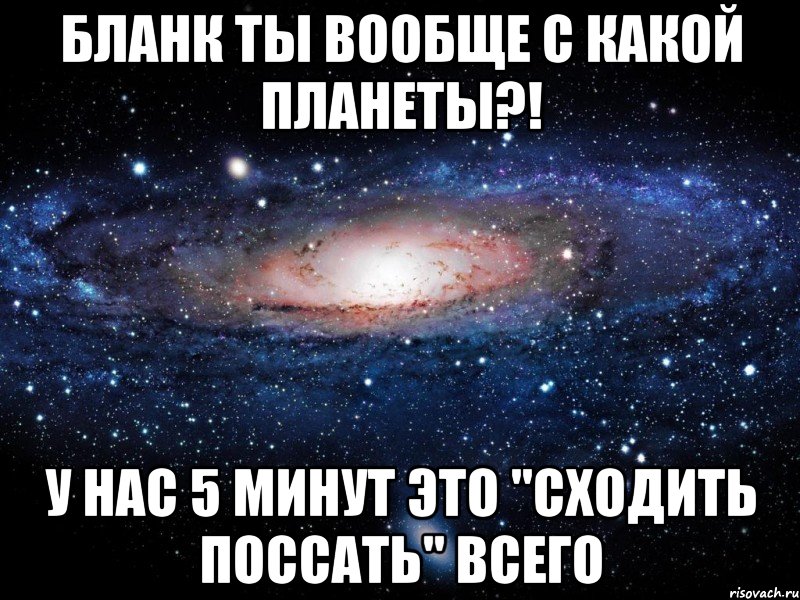 бланк ты вообще с какой планеты?! у нас 5 минут это "сходить поссать" всего, Мем Вселенная