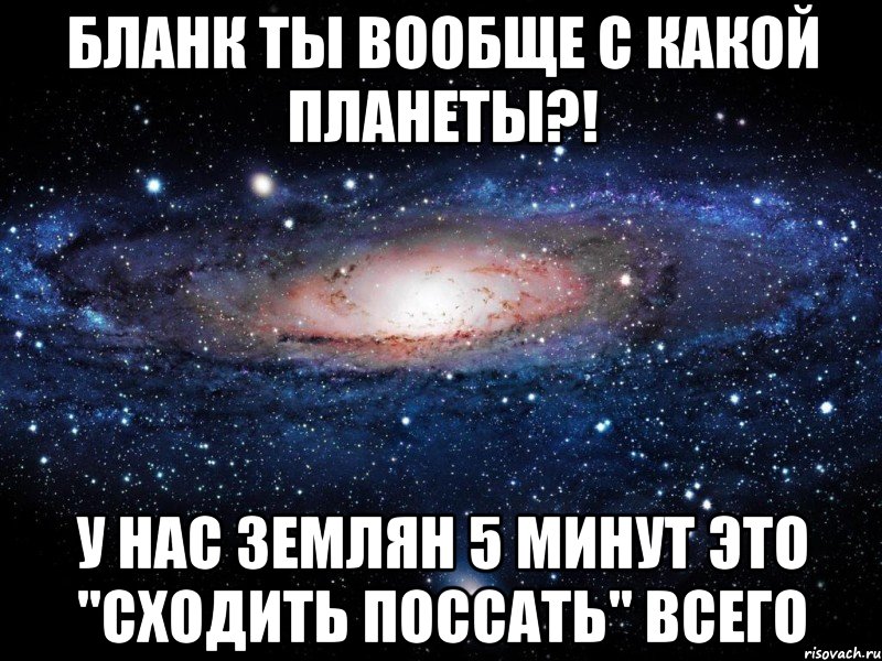 бланк ты вообще с какой планеты?! у нас землян 5 минут это "сходить поссать" всего, Мем Вселенная