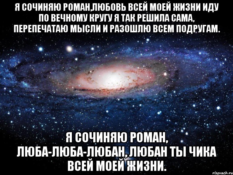 я сочиняю роман,любовь всей моей жизни иду по вечному кругу я так решила сама, перепечатаю мысли и разошлю всем подругам. я сочиняю роман, люба-люба-любан, любан ты чика всей моей жизни., Мем Вселенная