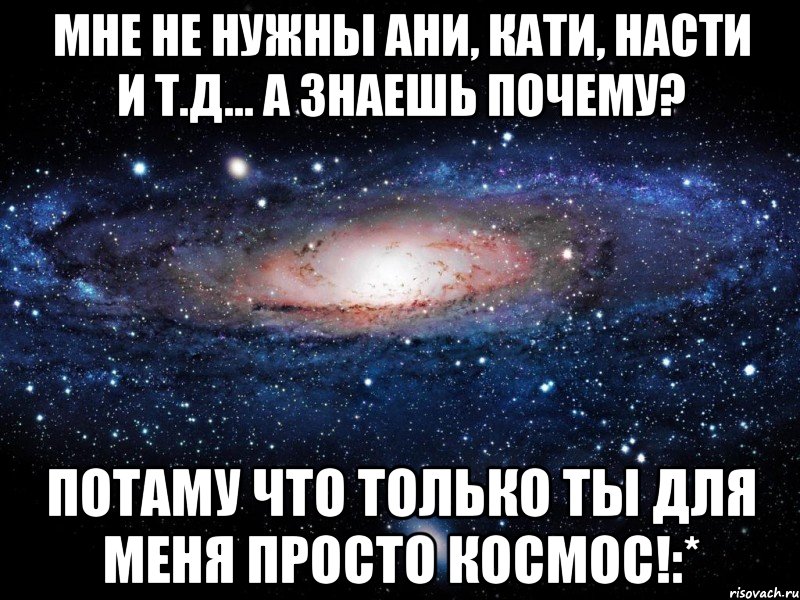 мне не нужны ани, кати, насти и т.д... а знаешь почему? потаму что только ты для меня просто космос!:*, Мем Вселенная