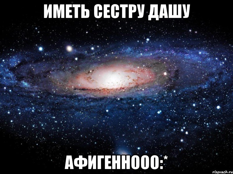 иметь сестру дашу афигеннооо:*, Мем Вселенная