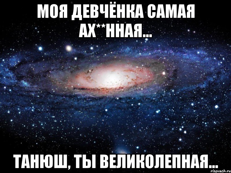 моя девчёнка самая ах**нная... танюш, ты великолепная..., Мем Вселенная