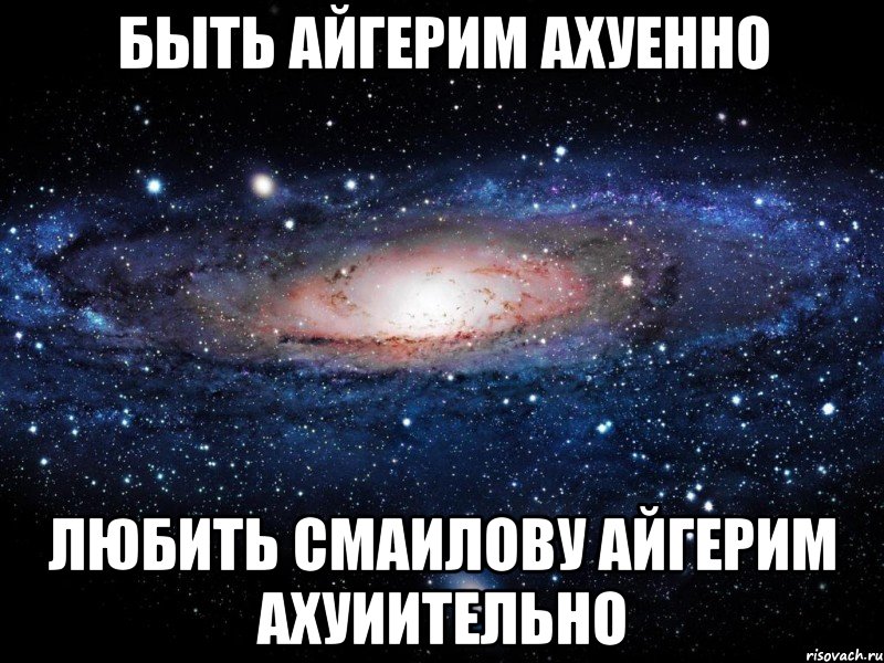 быть айгерим ахуенно любить смаилову айгерим ахуиительно, Мем Вселенная