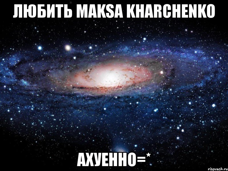 любить maksа kharchenko ахуенно=*, Мем Вселенная