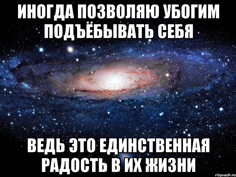 иногда позволяю убогим подъёбывать себя ведь это единственная радость в их жизни, Мем Вселенная