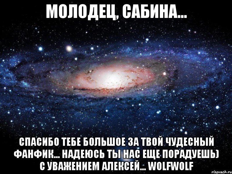 молодец, сабина... спасибо тебе большое за твой чудесный фанфик... надеюсь ты нас еще порадуешь) с уважением алексей... wolfwolf, Мем Вселенная