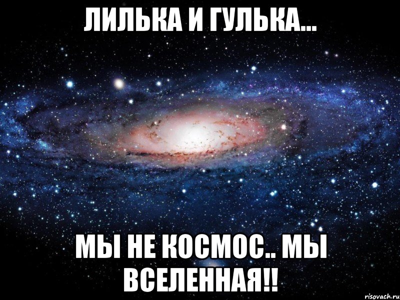 лилька и гулька... мы не космос.. мы вселенная!!, Мем Вселенная