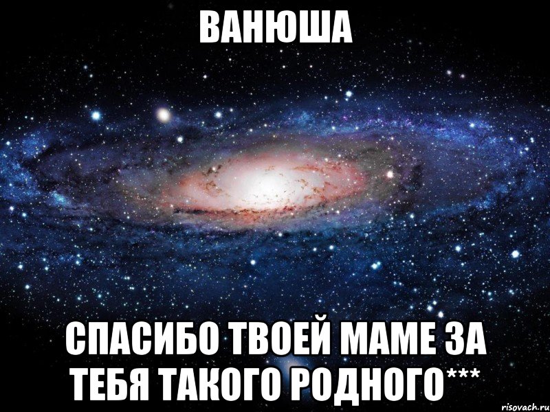 ванюша спасибо твоей маме за тебя такого родного***, Мем Вселенная