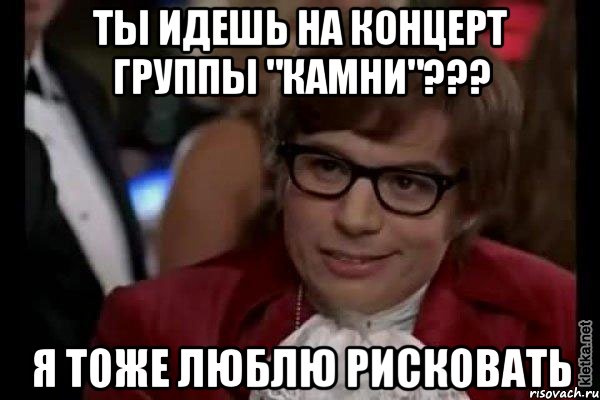 ты идешь на концерт группы "камни"??? я тоже люблю рисковать, Мем Остин Пауэрс (я тоже люблю рисковать)