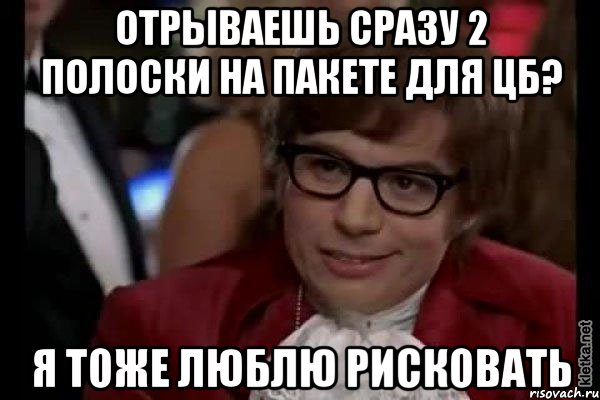 отрываешь сразу 2 полоски на пакете для цб? я тоже люблю рисковать, Мем Остин Пауэрс (я тоже люблю рисковать)