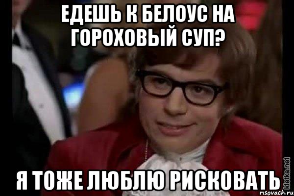 едешь к белоус на гороховый суп? я тоже люблю рисковать, Мем Остин Пауэрс (я тоже люблю рисковать)