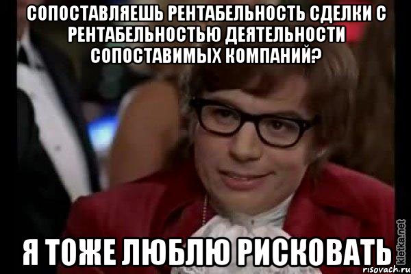 сопоставляешь рентабельность сделки с рентабельностью деятельности сопоставимых компаний? я тоже люблю рисковать, Мем Остин Пауэрс (я тоже люблю рисковать)