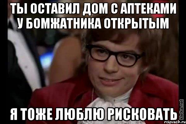 ты оставил дом с аптеками у бомжатника открытым я тоже люблю рисковать, Мем Остин Пауэрс (я тоже люблю рисковать)