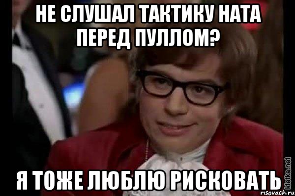 не слушал тактику ната перед пуллом? я тоже люблю рисковать, Мем Остин Пауэрс (я тоже люблю рисковать)