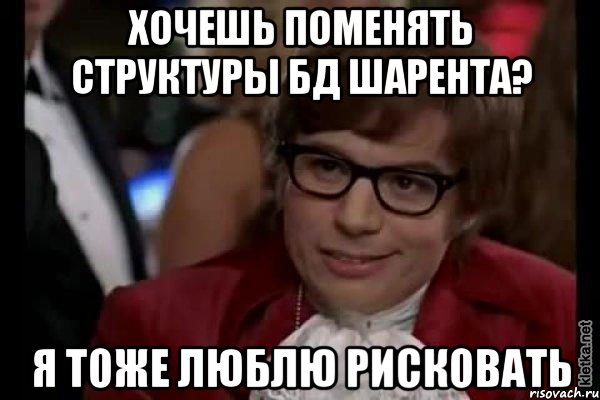 хочешь поменять структуры бд шарента? я тоже люблю рисковать, Мем Остин Пауэрс (я тоже люблю рисковать)