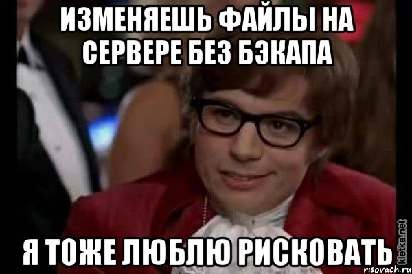 изменяешь файлы на сервере без бэкапа я тоже люблю рисковать, Мем Остин Пауэрс (я тоже люблю рисковать)