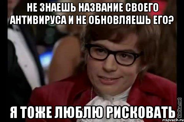 не знаешь название своего антивируса и не обновляешь его? я тоже люблю рисковать, Мем Остин Пауэрс (я тоже люблю рисковать)