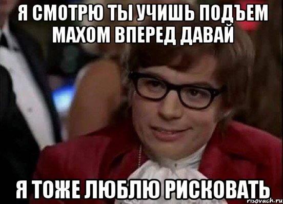 я смотрю ты учишь подъем махом вперед давай я тоже люблю рисковать, Мем Остин Пауэрс (я тоже люблю рисковать)