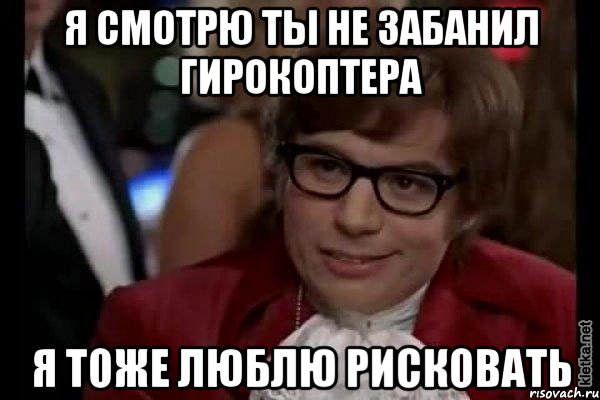 я смотрю ты не забанил гирокоптера я тоже люблю рисковать, Мем Остин Пауэрс (я тоже люблю рисковать)