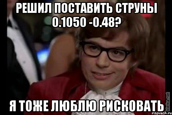 решил поставить струны 0.1050 -0.48? я тоже люблю рисковать, Мем Остин Пауэрс (я тоже люблю рисковать)