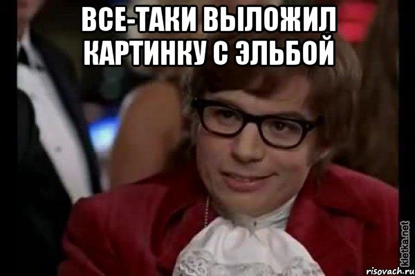 все-таки выложил картинку с эльбой , Мем Остин Пауэрс (я тоже люблю рисковать)