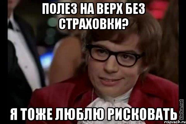 полез на верх без страховки? я тоже люблю рисковать, Мем Остин Пауэрс (я тоже люблю рисковать)