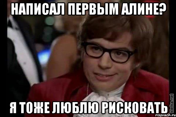 написал первым алине? я тоже люблю рисковать, Мем Остин Пауэрс (я тоже люблю рисковать)