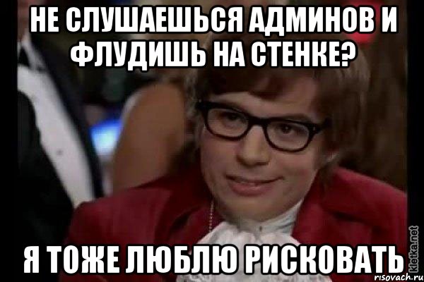 не слушаешься админов и флудишь на стенке? я тоже люблю рисковать, Мем Остин Пауэрс (я тоже люблю рисковать)