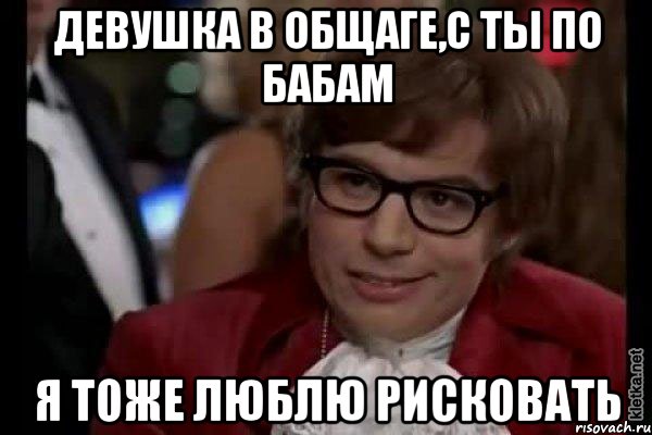 девушка в общаге,с ты по бабам я тоже люблю рисковать, Мем Остин Пауэрс (я тоже люблю рисковать)