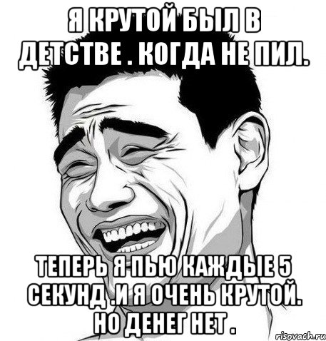 я крутой был в детстве . когда не пил. теперь я пью каждые 5 секунд .и я очень крутой. но денег нет ., Мем Яо Мин