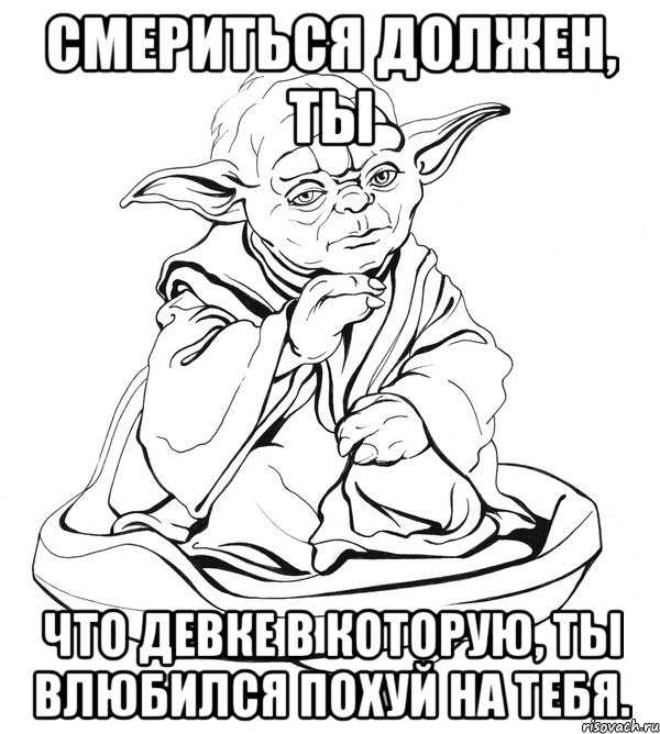 смериться должен, ты что девке в которую, ты влюбился похуй на тебя., Мем Мастер Йода