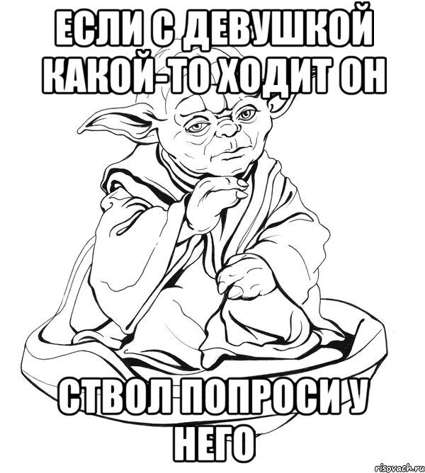 если с девушкой какой-то ходит он ствол попроси у него, Мем Мастер Йода