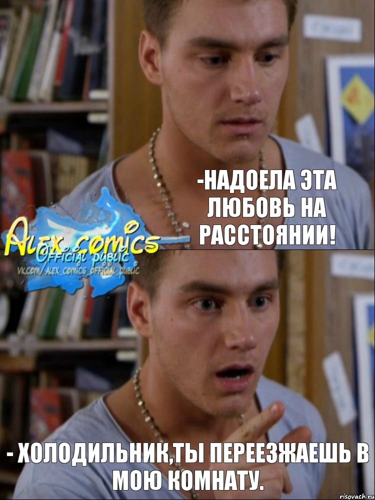 -Надоела эта любовь на расстоянии! - Холодильник,ты переезжаешь в мою комнату., Комикс ывпвы