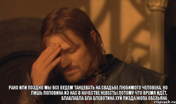 Рано или поздно мы все будем танцевать на свадьбе любимого человека, но лишь половина из нас в качестве невесты.Потому что время идёт, блаблабла бла блевотина хуй пизда жопа обезьяна, Мем Закрывает лицо