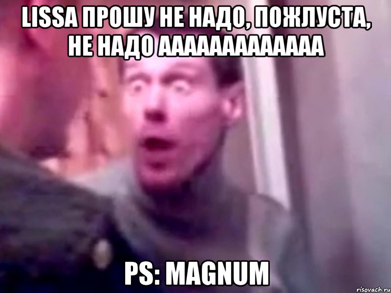 lissa прошу не надо, пожлуста, не надо ааааааааааааа ps: magnum, Мем Запили