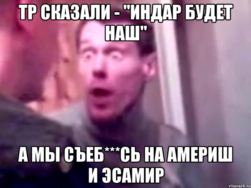 тр сказали - "индар будет наш" а мы съеб***сь на америш и эсамир, Мем Запили