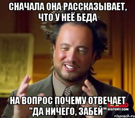 сначала она рассказывает, что у неё беда на вопрос почему отвечает "да ничего, забей", Мем Женщины (aliens)