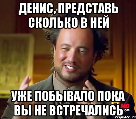 денис, представь сколько в ней уже побывало пока вы не встречались, Мем Женщины (aliens)