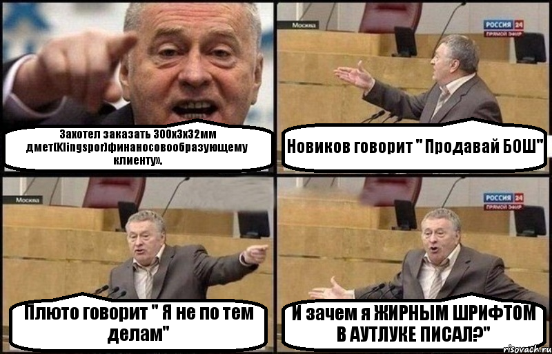 Захотел заказать 300х3х32мм дмет(Klingspor)финаносовообразующему клиенту». Новиков говорит " Продавай БОШ" Плюто говорит " Я не по тем делам" И зачем я ЖИРНЫМ ШРИФТОМ В АУТЛУКЕ ПИСАЛ?", Комикс Жириновский