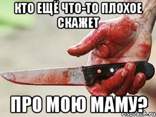 кто ещё что-то плохое скажет про мою маму?