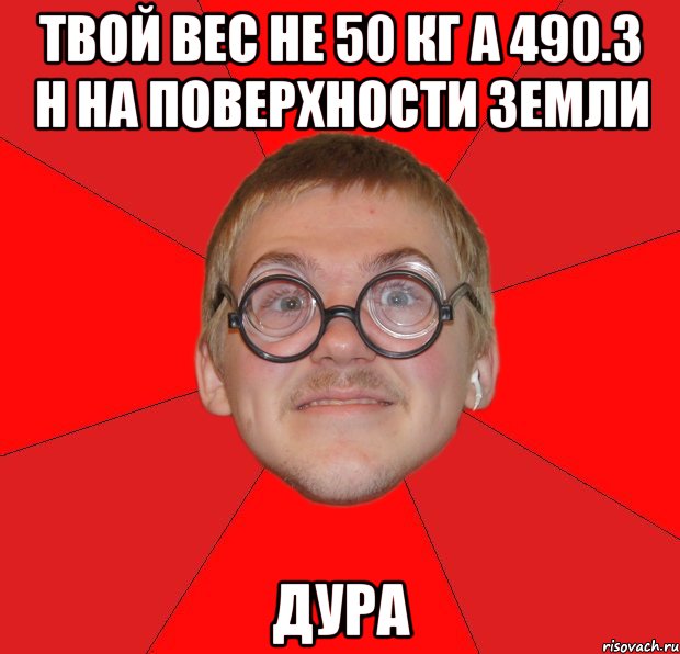 твой вес не 50 кг а 490.3 н на поверхности земли дура, Мем Злой Типичный Ботан