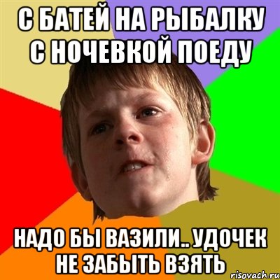 с батей на рыбалку с ночевкой поеду надо бы вазили.. удочек не забыть взять, Мем Злой школьник