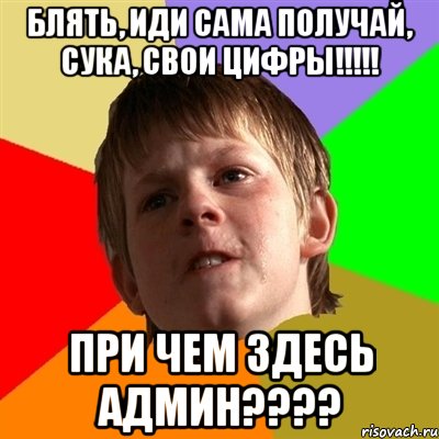 блять, иди сама получай, сука, свои цифры!!! при чем здесь админ???, Мем Злой школьник