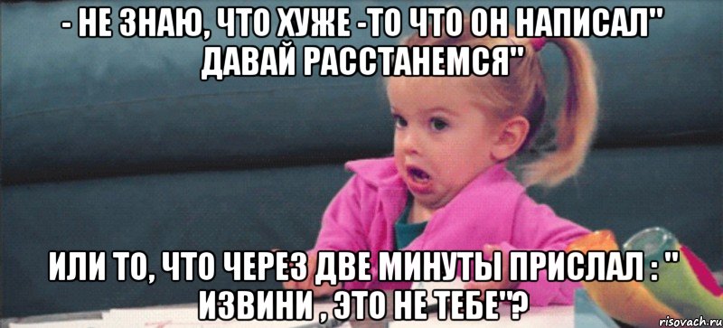 - не знаю, что хуже -то что он написал" давай расстанемся" или то, что через две минуты прислал : " извини , это не тебе"?, Мем  Ты говоришь (девочка возмущается)