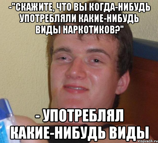 -"скажите, что вы когда-нибудь употребляли какие-нибудь виды наркотиков?" - употреблял какие-нибудь виды, Мем 10 guy (Stoner Stanley really high guy укуренный парень)