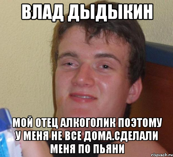 влад дыдыкин мой отец алкоголик поэтому у меня не все дома.сделали меня по пьяни, Мем 10 guy (Stoner Stanley really high guy укуренный парень)