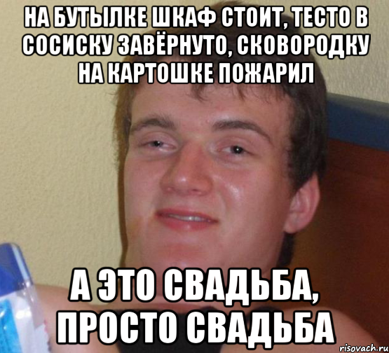 на бутылке шкаф стоит, тесто в сосиску завёрнуто, сковородку на картошке пожарил а это свадьба, просто свадьба, Мем 10 guy (Stoner Stanley really high guy укуренный парень)