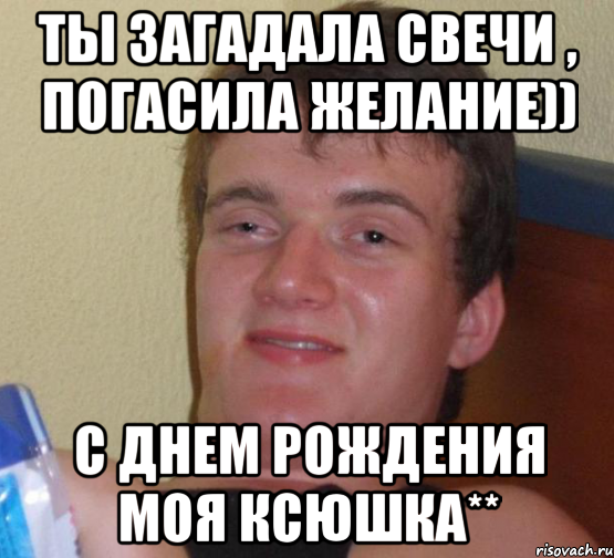 ты загадала свечи , погасила желание)) с днем рождения моя ксюшка**, Мем 10 guy (Stoner Stanley really high guy укуренный парень)